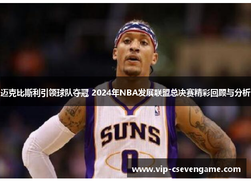 迈克比斯利引领球队夺冠 2024年NBA发展联盟总决赛精彩回顾与分析