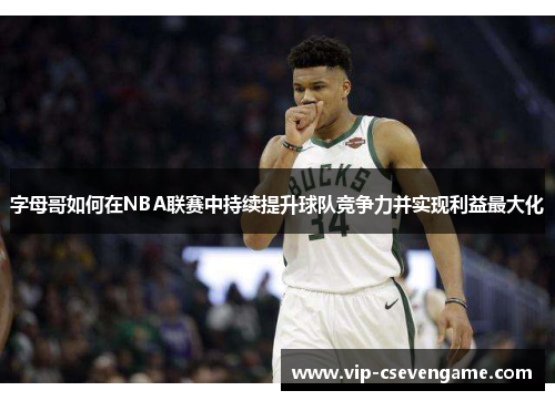 字母哥如何在NBA联赛中持续提升球队竞争力并实现利益最大化