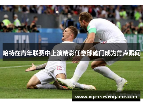 哈特在青年联赛中上演精彩任意球破门成为焦点瞬间