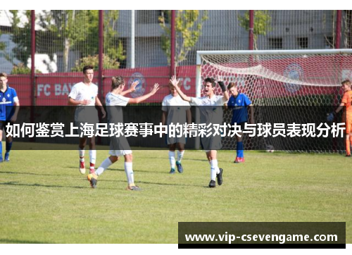 如何鉴赏上海足球赛事中的精彩对决与球员表现分析