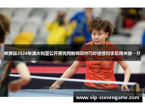戴资颖2024年澳大利亚公开赛凭网前假动作巧妙迷惑对手赢得关键一分
