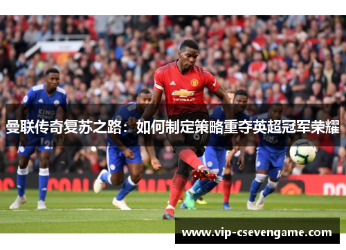 曼联传奇复苏之路：如何制定策略重夺英超冠军荣耀