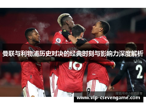 曼联与利物浦历史对决的经典时刻与影响力深度解析