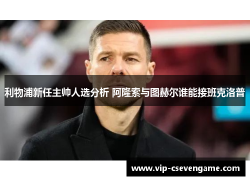 利物浦新任主帅人选分析 阿隆索与图赫尔谁能接班克洛普