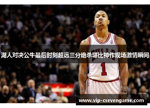 湖人对决公牛最后时刻超远三分绝杀堪比神作现场激情瞬间