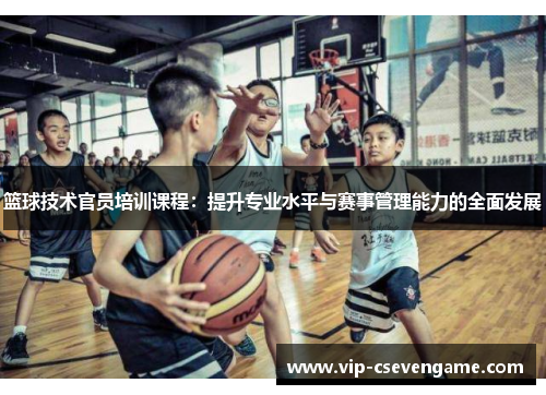 篮球技术官员培训课程：提升专业水平与赛事管理能力的全面发展