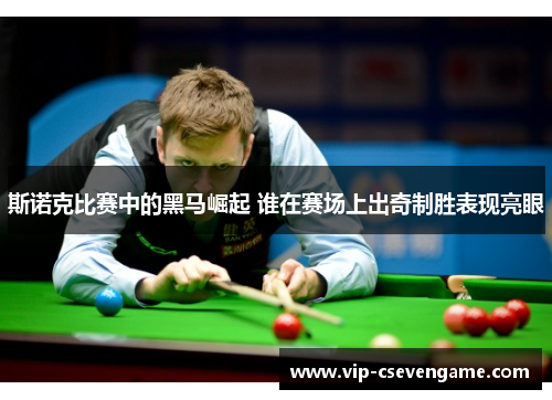 斯诺克比赛中的黑马崛起 谁在赛场上出奇制胜表现亮眼