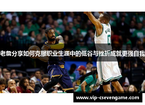 老詹分享如何克服职业生涯中的低谷与挫折成就更强自我