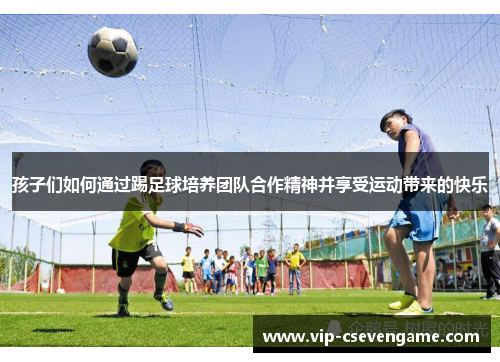 孩子们如何通过踢足球培养团队合作精神并享受运动带来的快乐