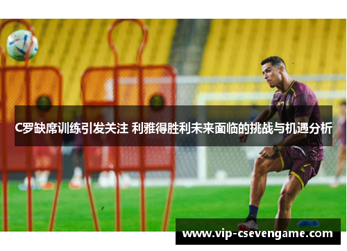 C罗缺席训练引发关注 利雅得胜利未来面临的挑战与机遇分析