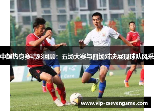 中超热身赛精彩回顾：五场大赛与四场对决展现球队风采