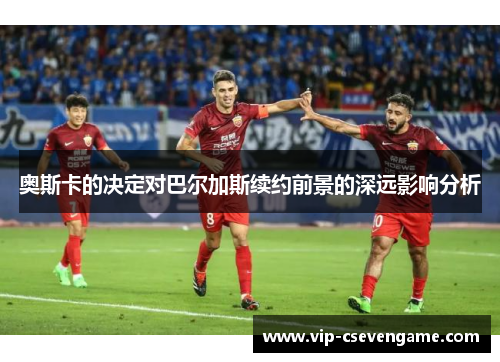 奥斯卡的决定对巴尔加斯续约前景的深远影响分析
