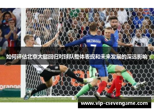 如何评估北京大腿回归对球队整体表现和未来发展的深远影响