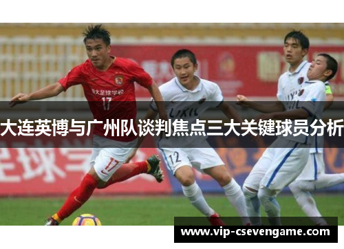大连英博与广州队谈判焦点三大关键球员分析