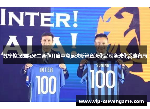 苏宁控股国际米兰合作开启中意足球新篇章深化品牌全球化战略布局