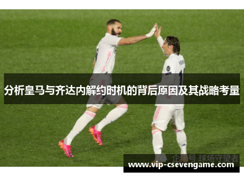 分析皇马与齐达内解约时机的背后原因及其战略考量