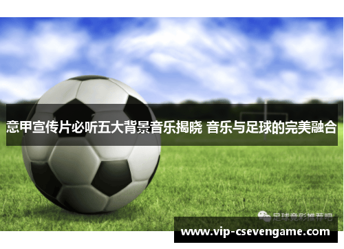 意甲宣传片必听五大背景音乐揭晓 音乐与足球的完美融合