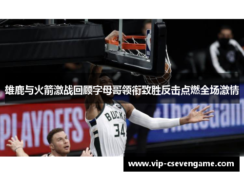 雄鹿与火箭激战回顾字母哥领衔致胜反击点燃全场激情