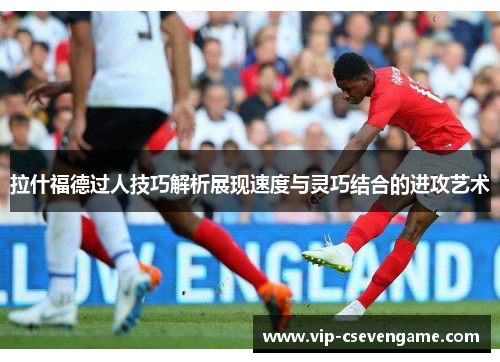 拉什福德过人技巧解析展现速度与灵巧结合的进攻艺术